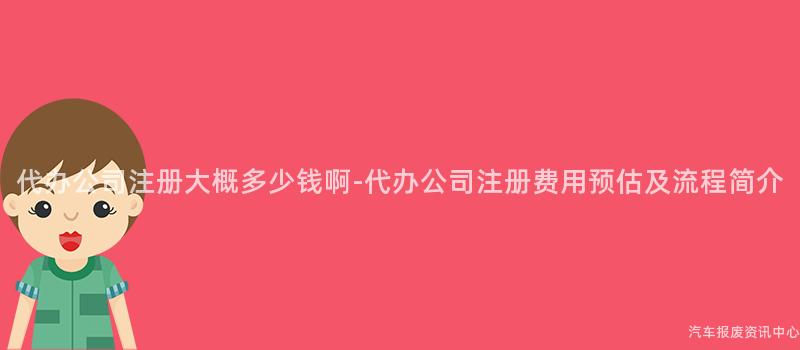 代办公司注册大概多少钱啊-代办公司注册费用预估及流程简介