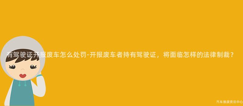 有驾驶证开报废车怎么处罚-开报废车者持有驾驶证，将面临怎样的法律制裁？