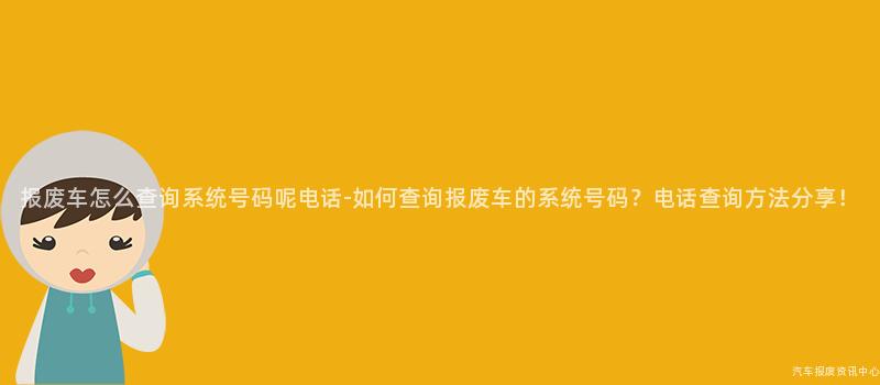 报废车怎么查询系统号码呢电话-如何查询报废车的系统号码？电话查询方法分享！