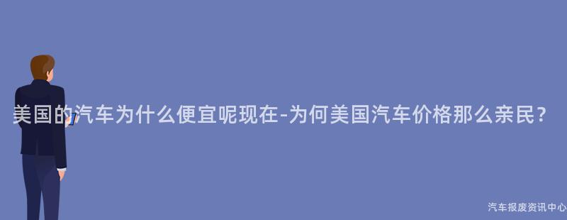 美国的汽车为什么便宜呢现在-为何美国汽车价格那么亲民？