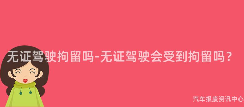 无证驾驶拘留吗-无证驾驶会受到拘留吗？