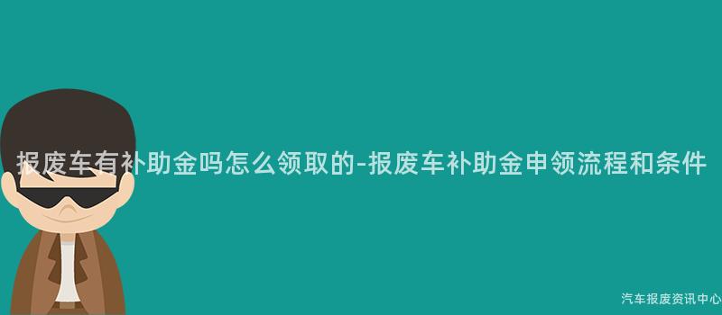 报废车有补助金吗怎么领取的-报废车补助金申领流程和条件
