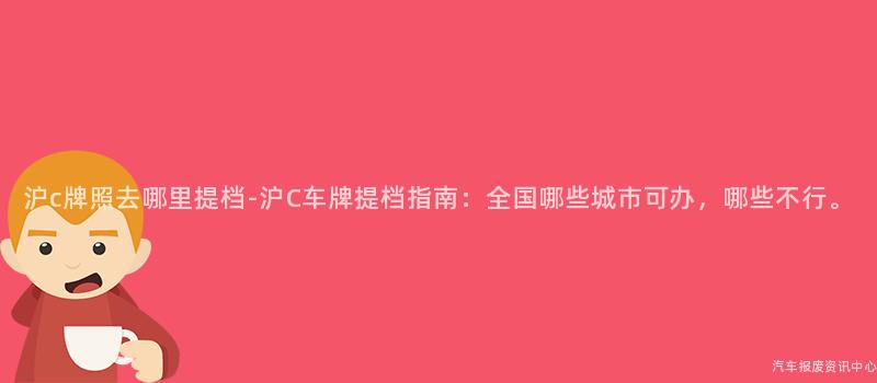 沪c牌照去哪里提档-沪C车牌提档指南：全国哪些城市可办，哪些不行。