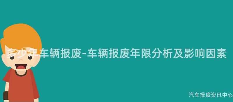 多少年车辆报废-车辆报废年限分析及影响因素