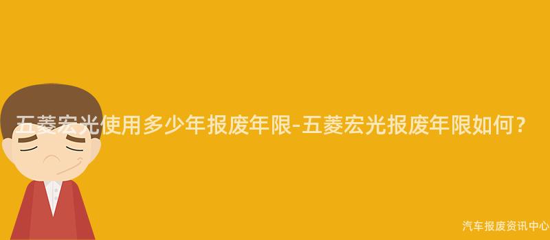 五菱宏光使用多少年报废年限-五菱宏光报废年限如何？