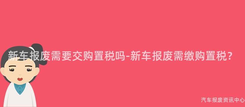 新车报废需要交购置税吗-新车报废需缴购置税？