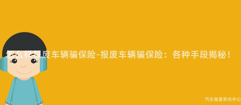怎么样报废车辆骗保险-报废车辆骗保险：各种手段揭秘！