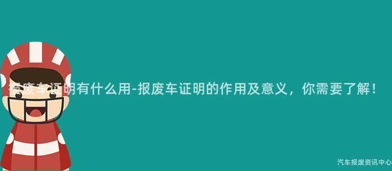报废车证明有什么用-报废车证明的作用及意义，你需要了解！
