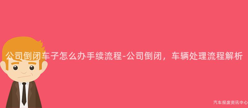 公司倒闭车子怎么办手续流程-公司倒闭，车辆处理流程解析