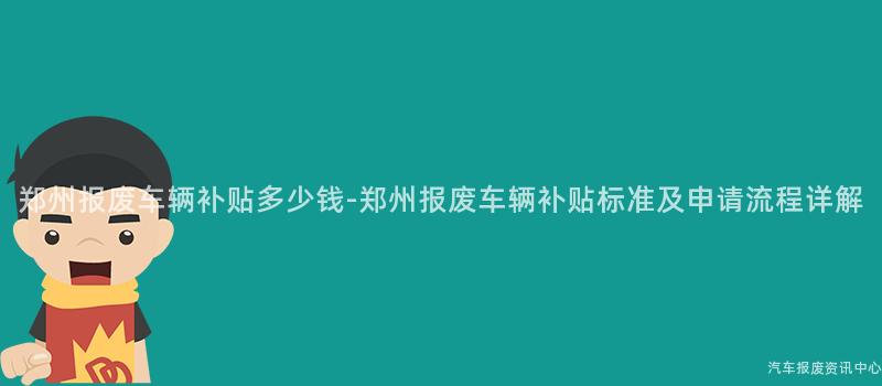 郑州报废车辆补贴多少钱-郑州报废车辆补贴标准及申请流程详解