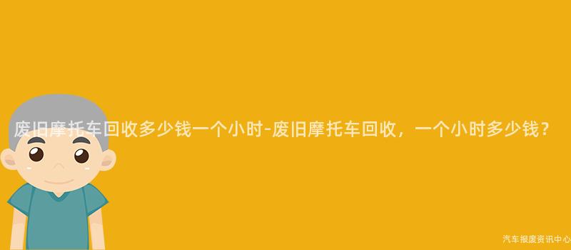 废旧摩托车回收多少钱一个小时-废旧摩托车回收，一个小时多少钱？