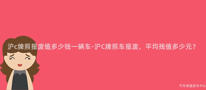 沪c牌照报废值多少钱一辆车-沪C牌照车报废，平均残值多少元？