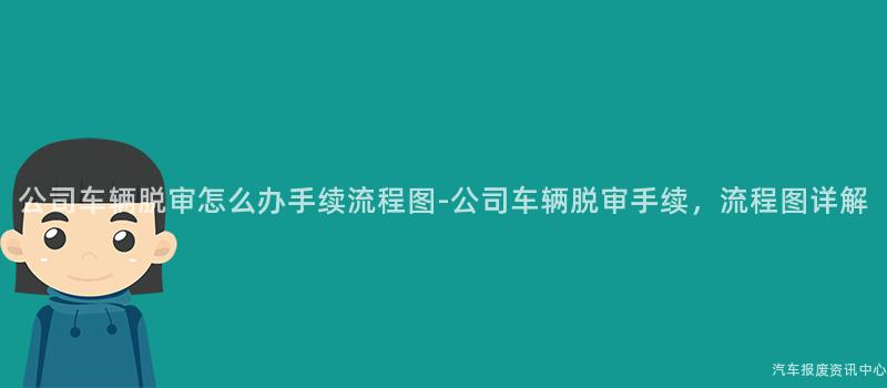 公司车辆脱审怎么办手续流程图-公司车辆脱审手续，流程图详解