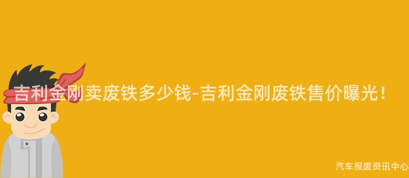 吉利金刚卖废铁多少钱-吉利金刚废铁售价曝光！
