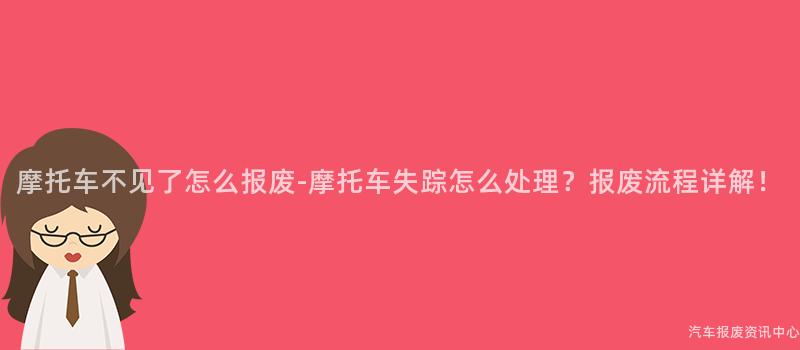 摩托车不见了怎么报废-摩托车失踪怎么处理？报废流程详解！