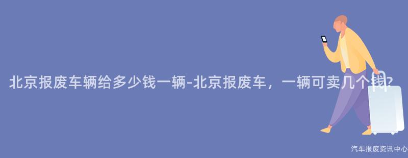 北京报废车辆给多少钱一辆-北京报废车，一辆可卖几个钱？
