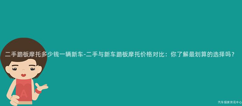 二手踏板摩托多少钱一辆新车-二手与新车踏板摩托价格对比：你了解最划算的选择吗？
