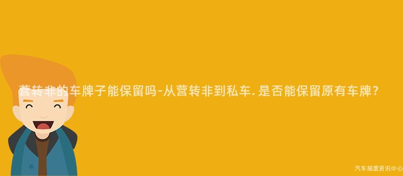 营转非的车牌子能保留吗-从营转非到私车. 是否能保留原有车牌？