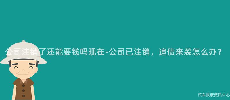 公司注销了还能要钱吗现在-公司已注销，追债来袭怎么办？