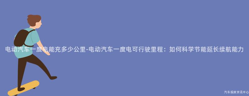 电动汽车一度电能充多少公里-电动汽车一度电可行驶里程：如何科学节能延长续航能力