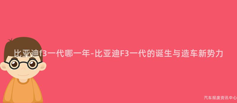 比亚迪f3一代哪一年-比亚迪F3一代的诞生与造车新势力