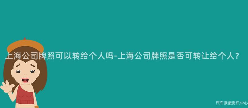 上海公司牌照可以转给个人吗-上海公司牌照是否可转让给个人？