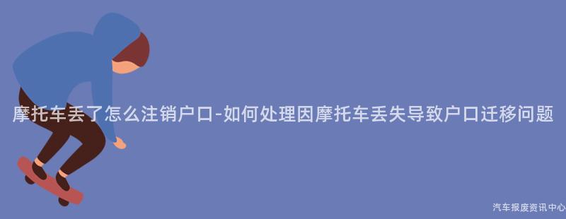 摩托车丢了怎么注销户口-如何处理因摩托车丢失导致户口迁移问题