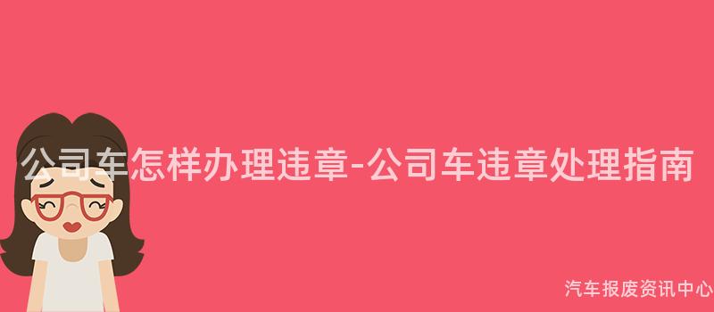 公司车怎样办理违章-公司车违章处理指南