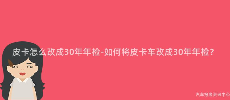 皮卡怎么改成30年年检-如何将皮卡车改成30年年检？