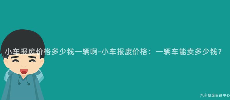 小车报废价格多少钱一辆啊-小车报废价格：一辆车能卖多少钱？