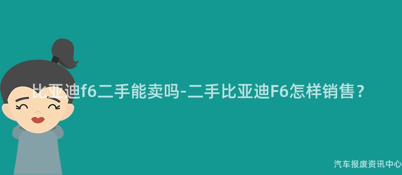 比亚迪f6二手能卖吗-二手比亚迪F6怎样销售？