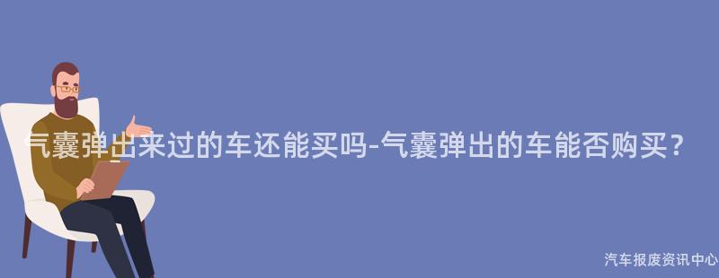 气囊弹出来过的车还能买吗-气囊弹出的车能否购买？