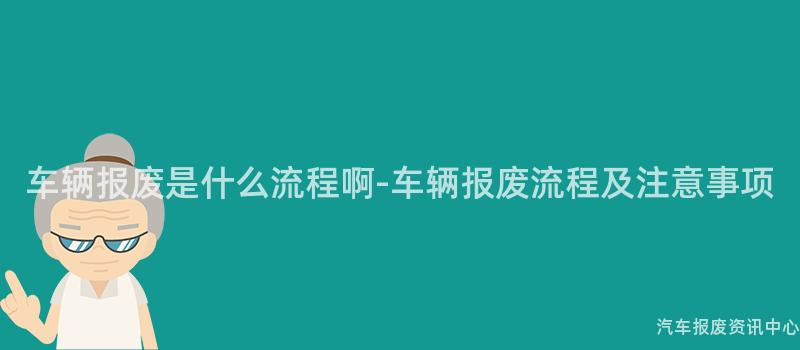 车辆报废是什么流程啊-车辆报废流程及注意事项