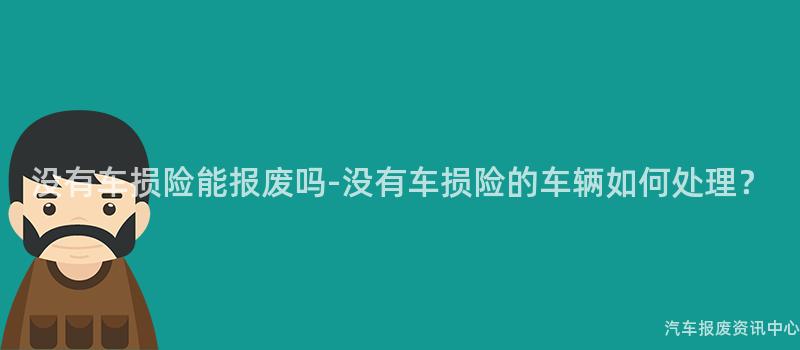 没有车损险能报废吗-没有车损险的车辆如何处理？