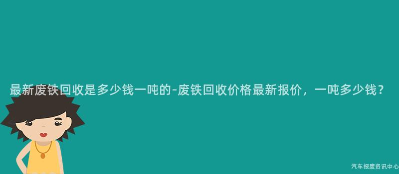 最新废铁回收是多少钱一吨的-废铁回收价格最新报价，一吨多少钱？