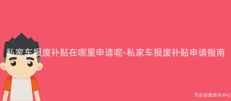 私家车报废补贴在哪里申请呢-私家车报废补贴申请指南