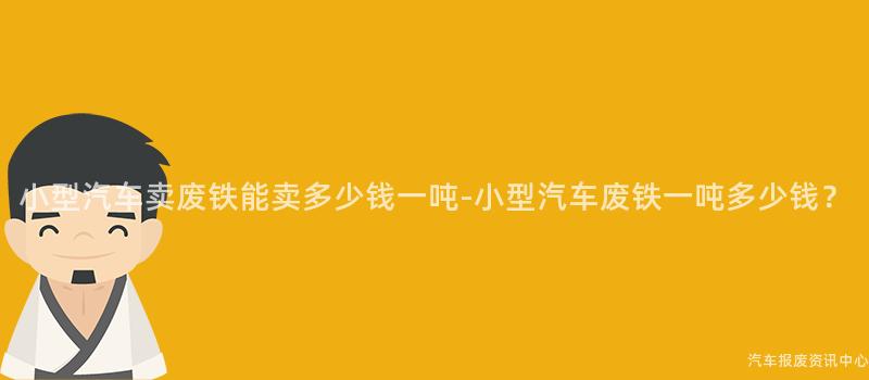 小型汽车卖废铁能卖多少钱一吨-小型汽车废铁一吨多少钱？