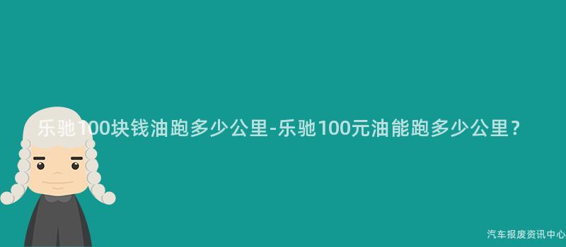 乐驰100块钱油跑多少公里-乐驰100元油能跑多少公里？