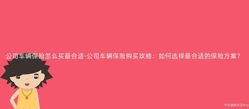 公司车辆保险怎么买最合适-公司车辆保险购买攻略：如何选择最合适的保险方案？