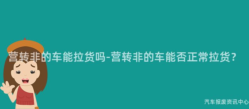 营转非的车能拉货吗-营转非的车能否正常拉货？