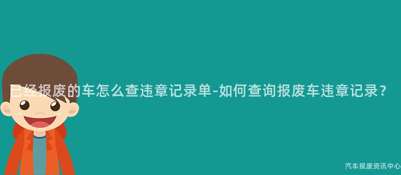 已经报废的车怎么查违章记录单-如何查询报废车违章记录？