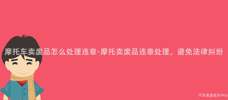 摩托车卖废品怎么处理违章-摩托卖废品违章处理，避免法律纠纷