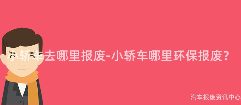 小轿车去哪里报废-小轿车哪里环保报废？