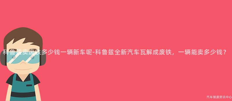科鲁兹卖废铁多少钱一辆新车呢-科鲁兹全新汽车瓦解成废铁，一辆能卖多少钱？