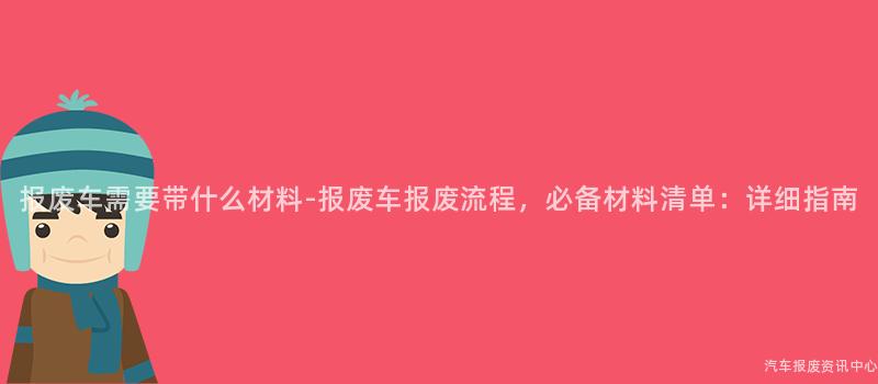 报废车需要带什么材料-报废车报废流程，必备材料清单：详细指南