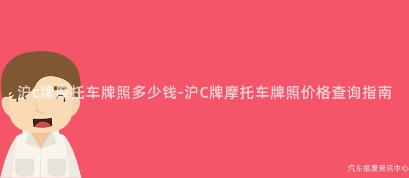 沪c牌摩托车牌照多少钱-沪C牌摩托车牌照价格查询指南