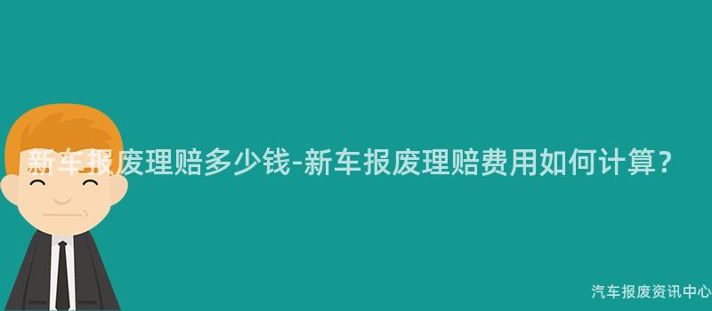 新车报废理赔多少钱-新车报废理赔费用如何计算？