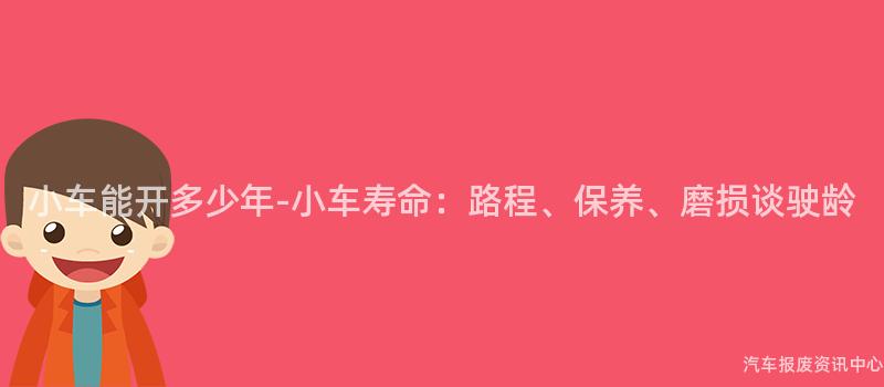 小车能开多少年-小车寿命：路程、保养、磨损谈驶龄