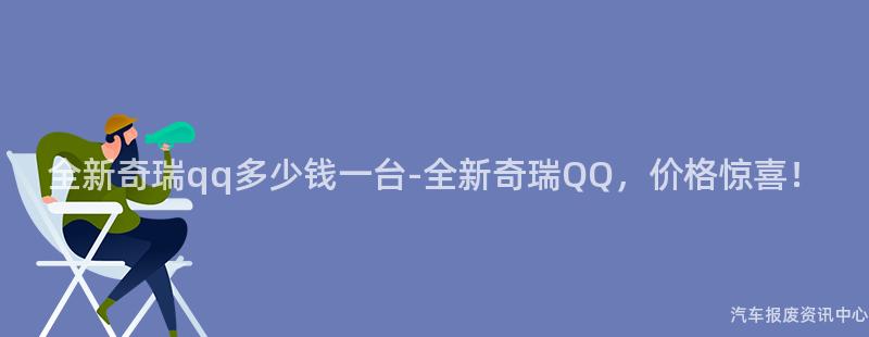 全新奇瑞qq多少钱一台-全新奇瑞QQ，价格惊喜！