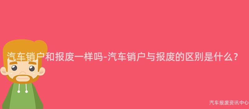 汽车销户和报废一样吗-汽车销户与报废的区别是什么？